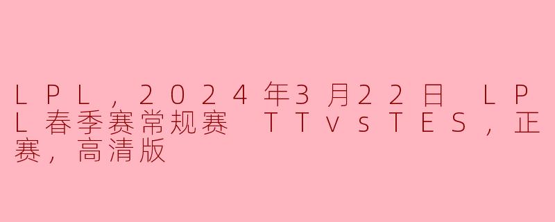LPL，2024年3月22日 LPL春季赛常规赛 TTvsTES，正赛，高清版